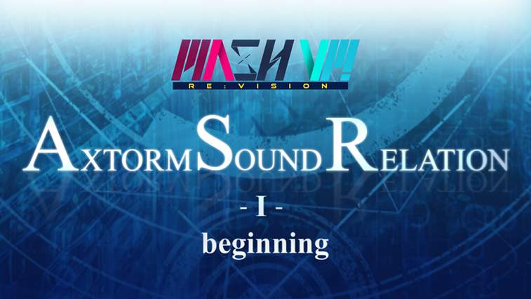 MASH VP! Re:VISION - AXTORM SOUND RELATION -I- beginning